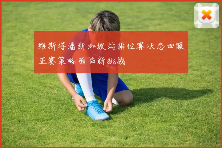 维斯塔潘新加坡站排位赛状态回暖正赛策略面临新挑战