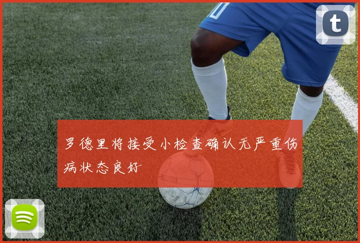 罗德里将接受小检查确认无严重伤病状态良好