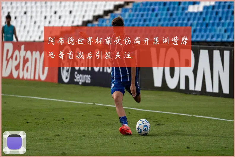 阿布德世界杯前受伤离开集训营摩洛哥首战后引发关注