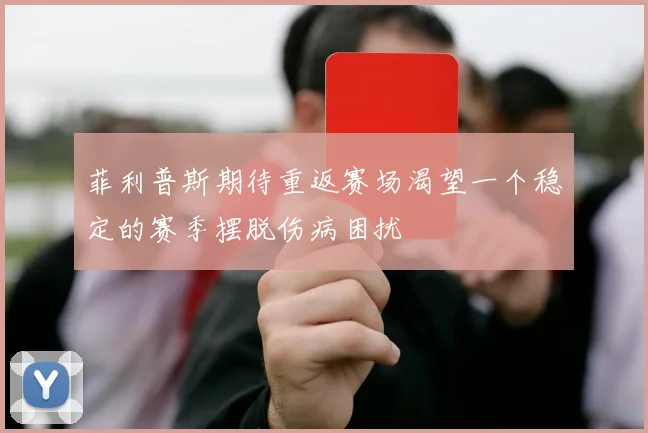 菲利普斯期待重返赛场渴望一个稳定的赛季摆脱伤病困扰