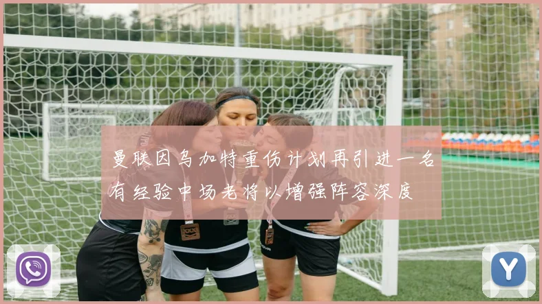 曼联因乌加特重伤计划再引进一名有经验中场老将以增强阵容深度