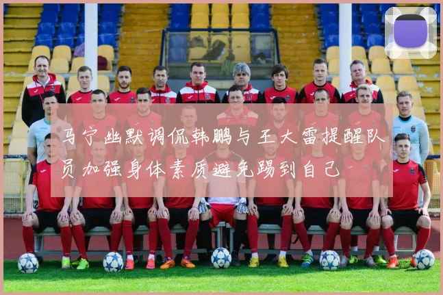 马宁幽默调侃韩鹏与王大雷提醒队员加强身体素质避免踢到自己