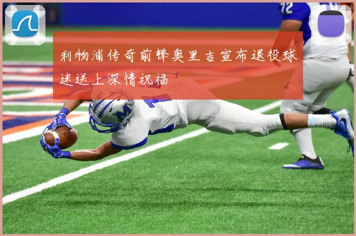 利物浦传奇前锋奥里吉宣布退役球迷送上深情祝福