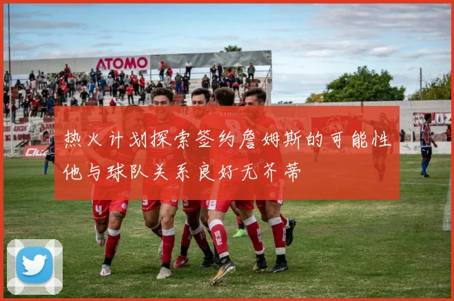 热火计划探索签约詹姆斯的可能性他与球队关系良好无芥蒂