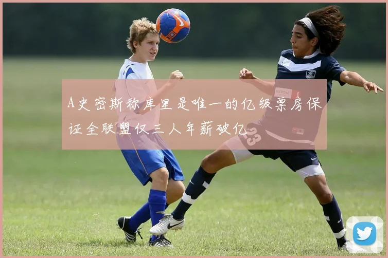 A史密斯称库里是唯一的亿级票房保证全联盟仅三人年薪破亿