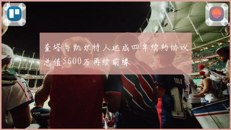 奎塔与凯尔特人达成四年续约协议总值5600万再续前缘