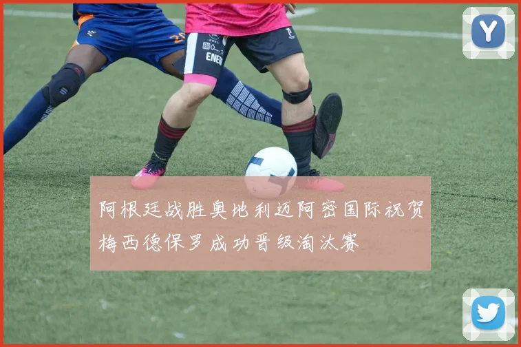 阿根廷战胜奥地利迈阿密国际祝贺梅西德保罗成功晋级淘汰赛