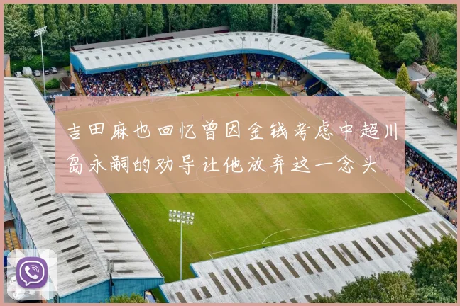 吉田麻也回忆曾因金钱考虑中超川岛永嗣的劝导让他放弃这一念头