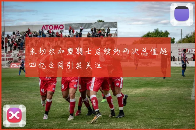 米切尔加盟骑士后续约两次总值超四亿合同引发关注