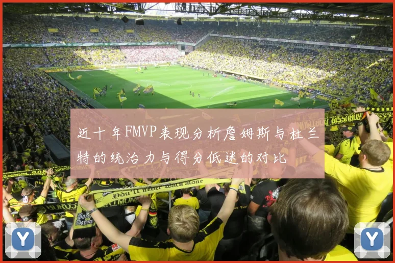 近十年FMVP表现分析詹姆斯与杜兰特的统治力与得分低迷的对比