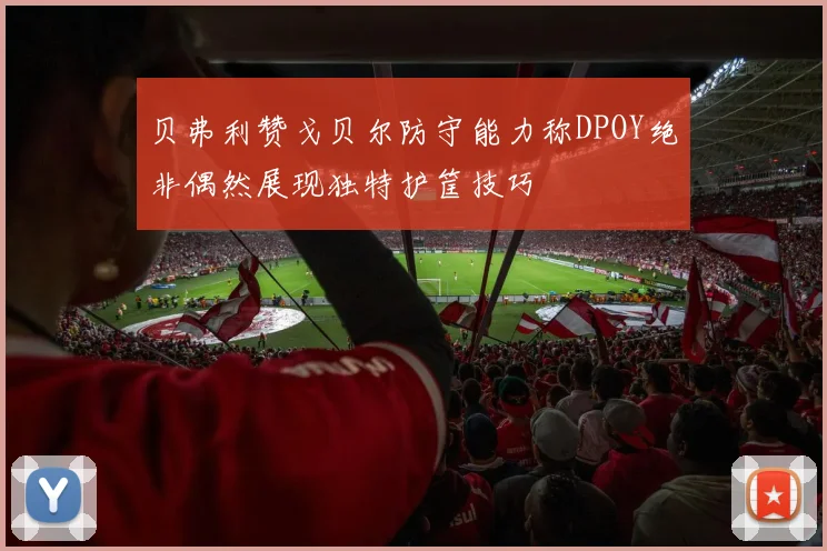 贝弗利赞戈贝尔防守能力称DPOY绝非偶然展现独特护筐技巧