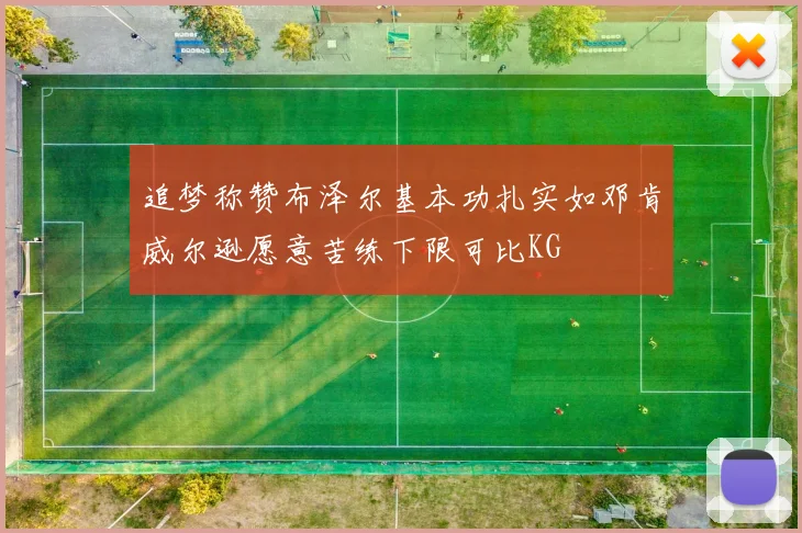 追梦称赞布泽尔基本功扎实如邓肯威尔逊愿意苦练下限可比KG