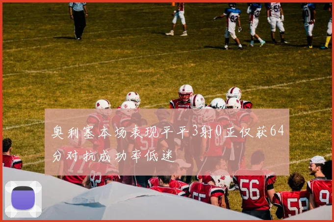奥利塞本场表现平平3射0正仅获64分对抗成功率低迷