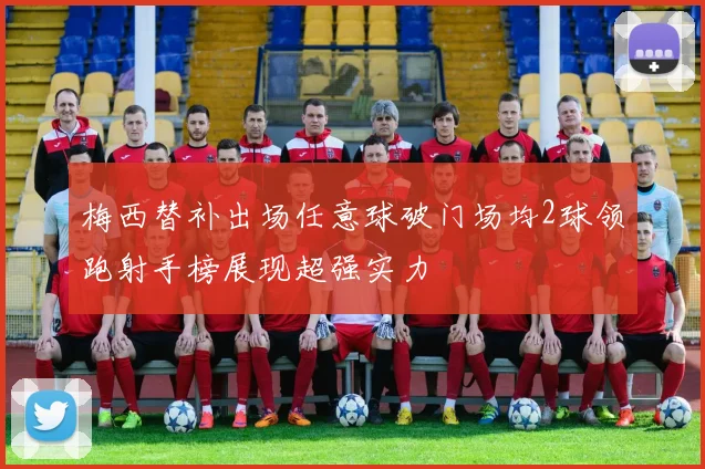 梅西替补出场任意球破门场均2球领跑射手榜展现超强实力