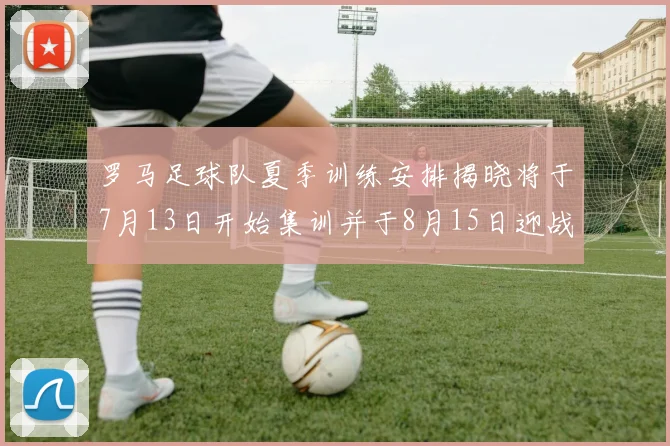 罗马足球队夏季训练安排揭晓将于7月13日开始集训并于8月15日迎战多特