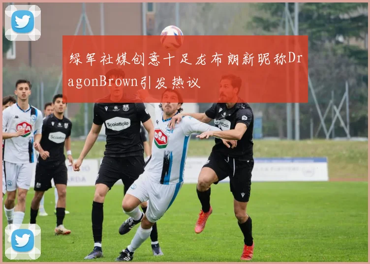 绿军社媒创意十足龙布朗新昵称DragonBrown引发热议