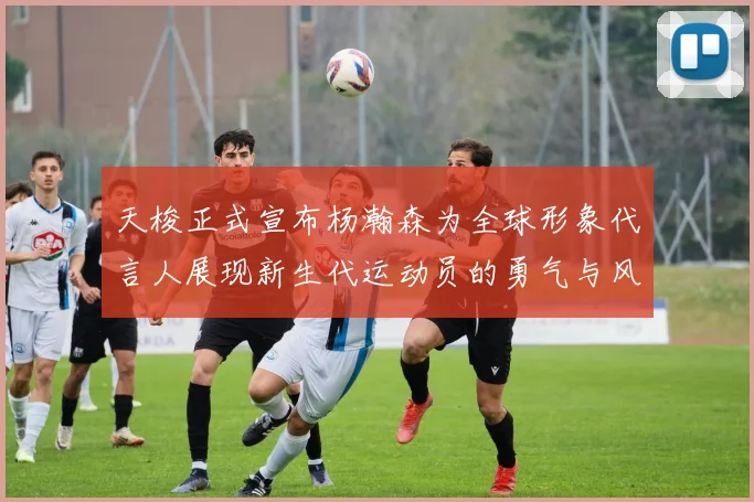 天梭正式宣布杨瀚森为全球形象代言人展现新生代运动员的勇气与风采