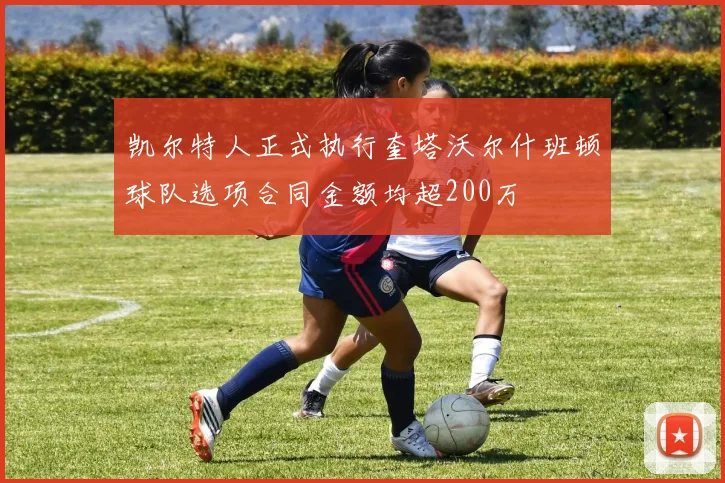 凯尔特人正式执行奎塔沃尔什班顿球队选项合同金额均超200万